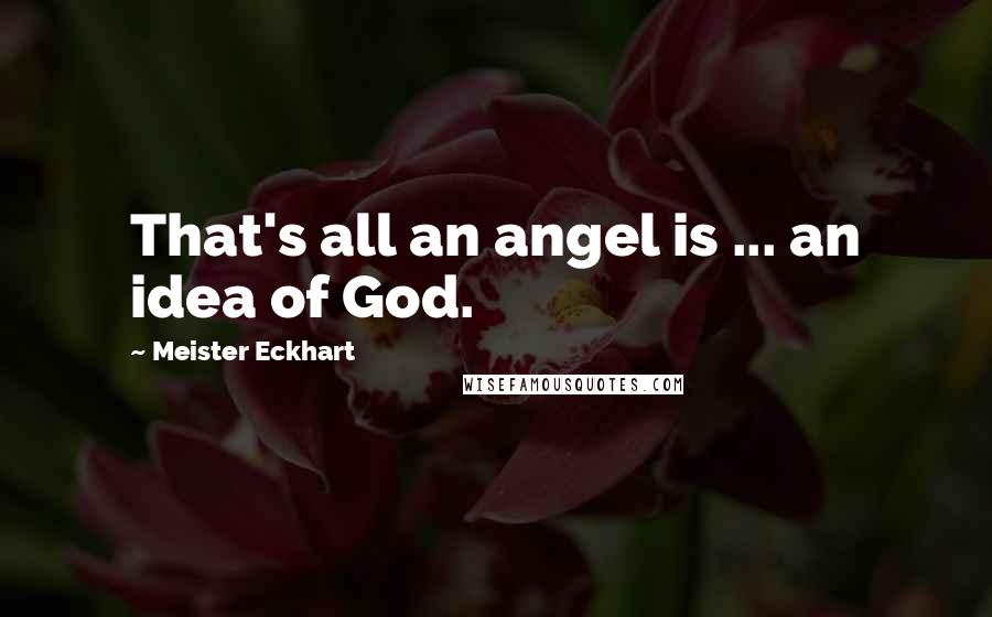 Meister Eckhart Quotes: That's all an angel is ... an idea of God.