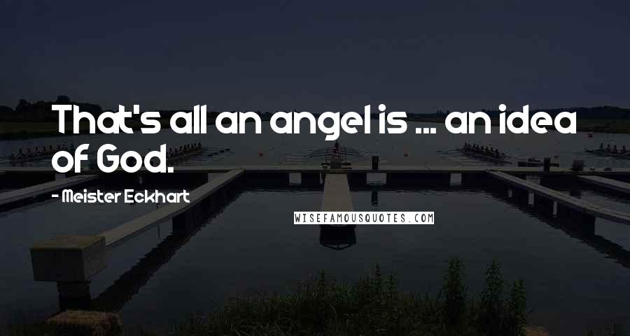 Meister Eckhart Quotes: That's all an angel is ... an idea of God.