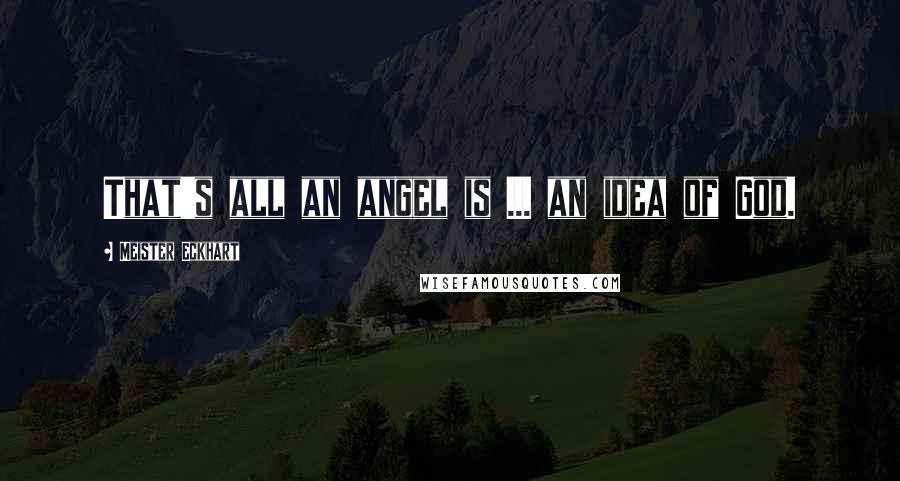 Meister Eckhart Quotes: That's all an angel is ... an idea of God.