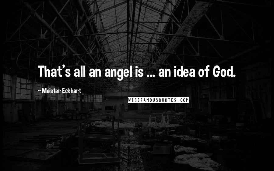 Meister Eckhart Quotes: That's all an angel is ... an idea of God.