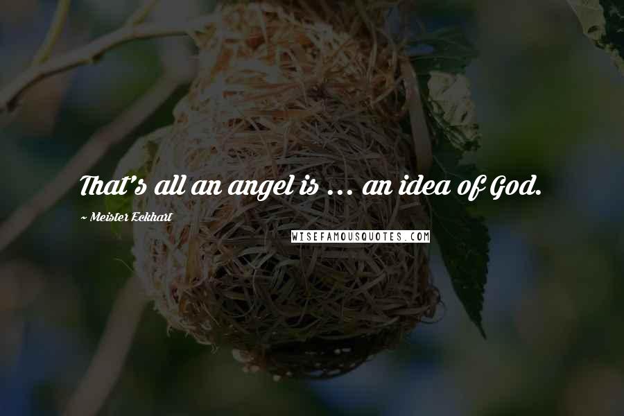 Meister Eckhart Quotes: That's all an angel is ... an idea of God.