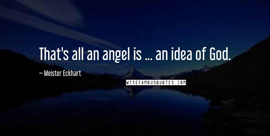 Meister Eckhart Quotes: That's all an angel is ... an idea of God.