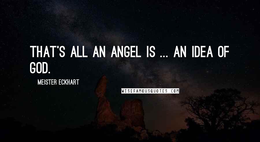 Meister Eckhart Quotes: That's all an angel is ... an idea of God.