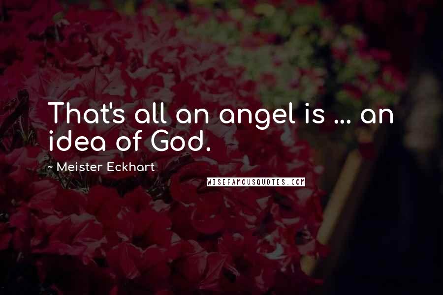 Meister Eckhart Quotes: That's all an angel is ... an idea of God.