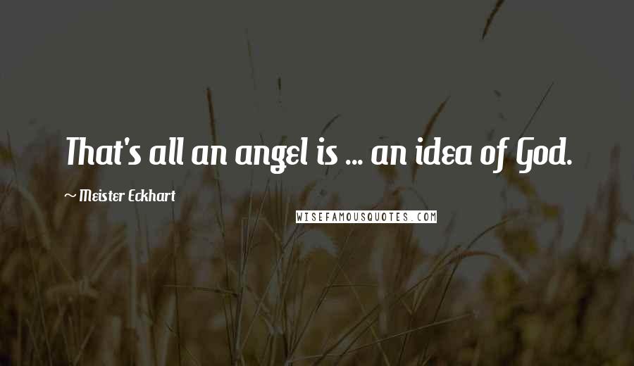 Meister Eckhart Quotes: That's all an angel is ... an idea of God.