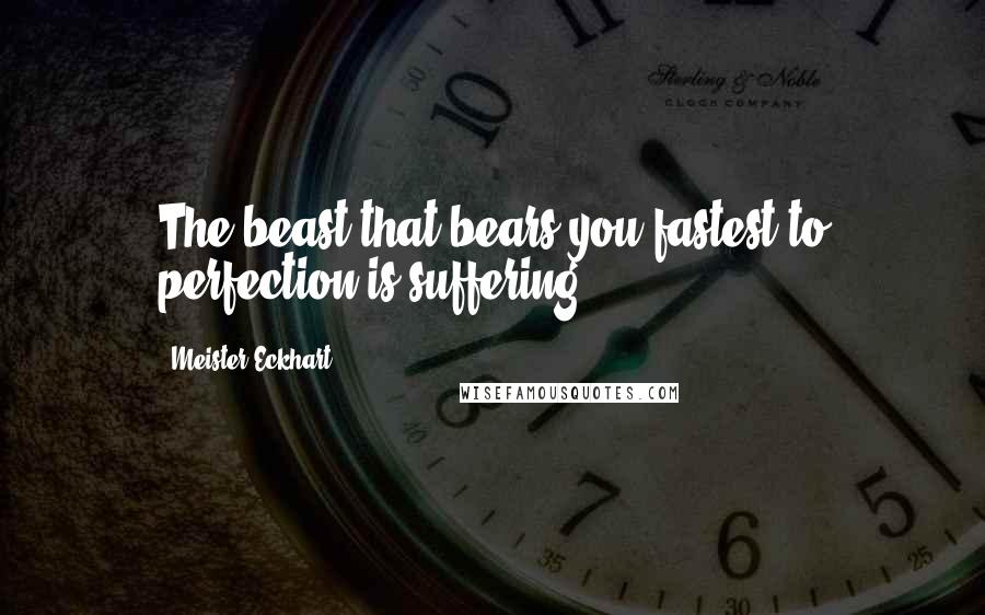 Meister Eckhart Quotes: The beast that bears you fastest to perfection is suffering.