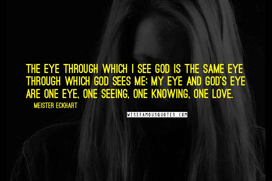 Meister Eckhart Quotes: The eye through which I see God is the same eye through which God sees me; my eye and God's eye are one eye, one seeing, one knowing, one love.