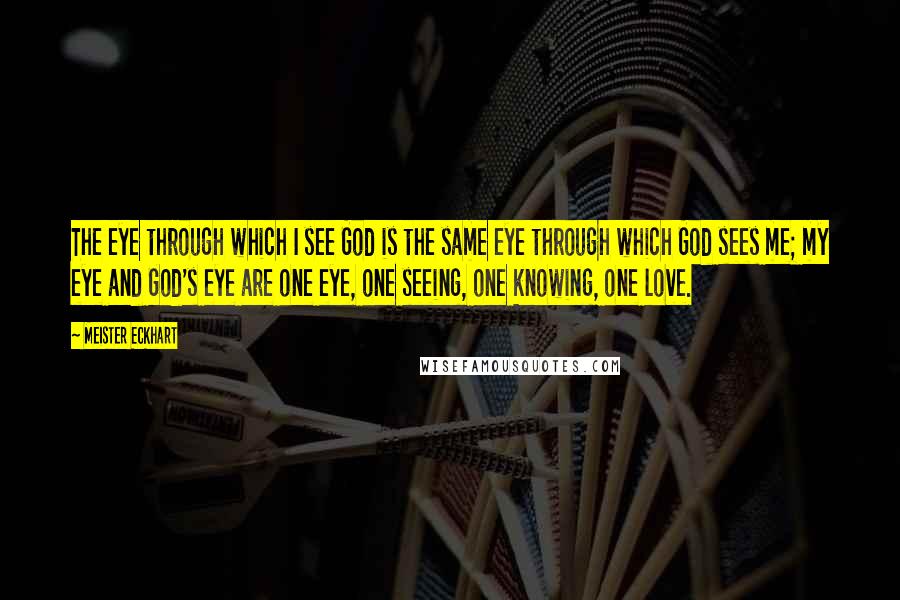 Meister Eckhart Quotes: The eye through which I see God is the same eye through which God sees me; my eye and God's eye are one eye, one seeing, one knowing, one love.