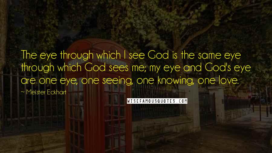Meister Eckhart Quotes: The eye through which I see God is the same eye through which God sees me; my eye and God's eye are one eye, one seeing, one knowing, one love.