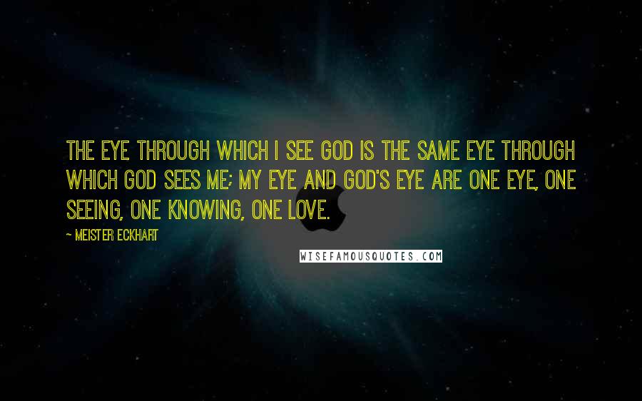 Meister Eckhart Quotes: The eye through which I see God is the same eye through which God sees me; my eye and God's eye are one eye, one seeing, one knowing, one love.