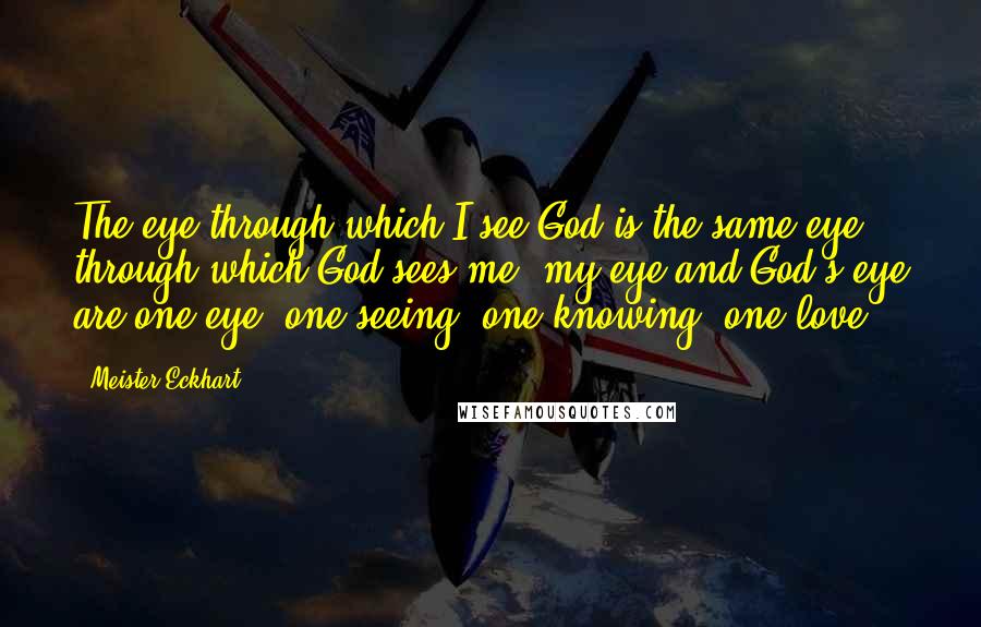 Meister Eckhart Quotes: The eye through which I see God is the same eye through which God sees me; my eye and God's eye are one eye, one seeing, one knowing, one love.