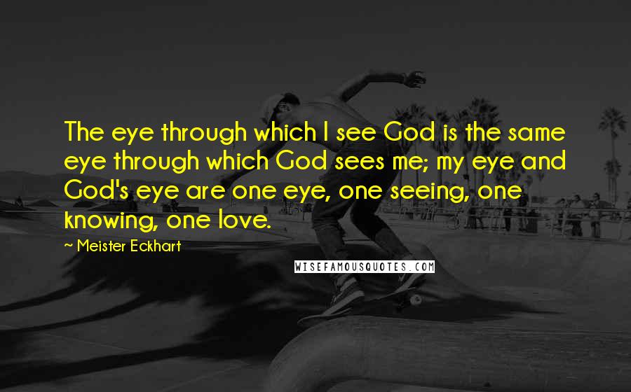 Meister Eckhart Quotes: The eye through which I see God is the same eye through which God sees me; my eye and God's eye are one eye, one seeing, one knowing, one love.