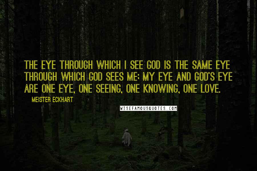 Meister Eckhart Quotes: The eye through which I see God is the same eye through which God sees me; my eye and God's eye are one eye, one seeing, one knowing, one love.