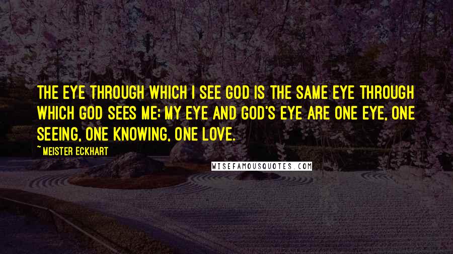 Meister Eckhart Quotes: The eye through which I see God is the same eye through which God sees me; my eye and God's eye are one eye, one seeing, one knowing, one love.