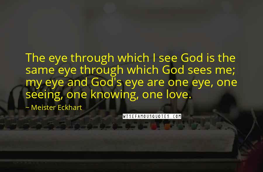 Meister Eckhart Quotes: The eye through which I see God is the same eye through which God sees me; my eye and God's eye are one eye, one seeing, one knowing, one love.