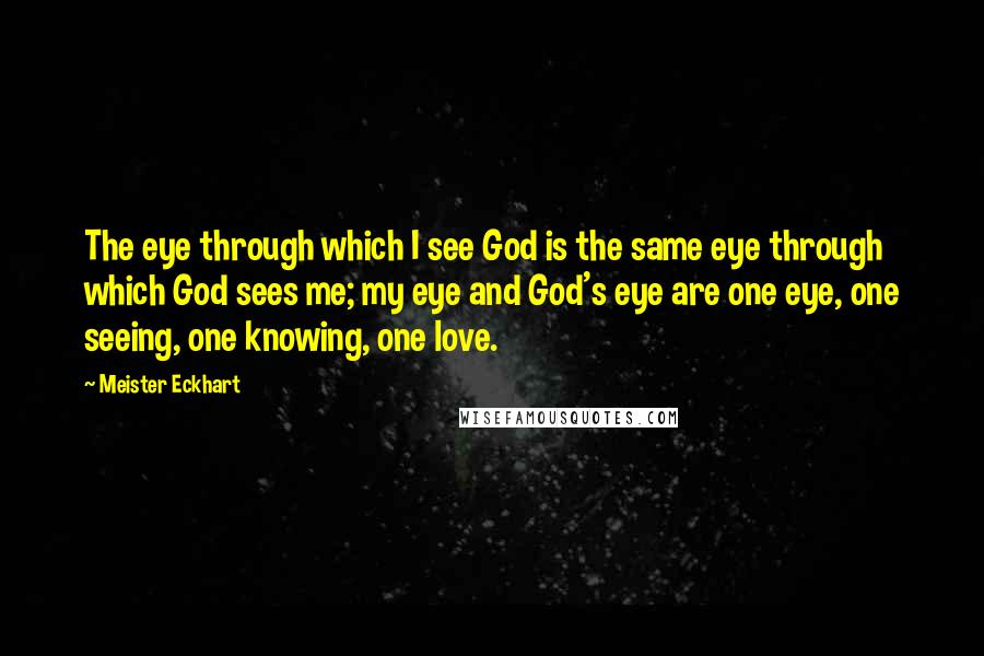 Meister Eckhart Quotes: The eye through which I see God is the same eye through which God sees me; my eye and God's eye are one eye, one seeing, one knowing, one love.