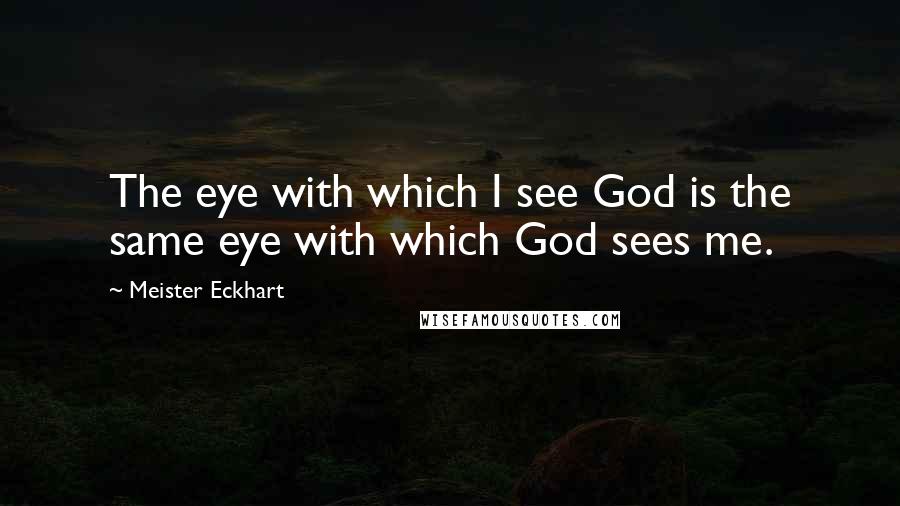 Meister Eckhart Quotes: The eye with which I see God is the same eye with which God sees me.