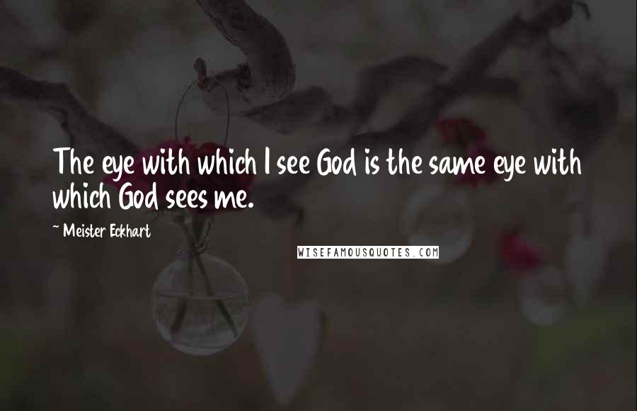 Meister Eckhart Quotes: The eye with which I see God is the same eye with which God sees me.