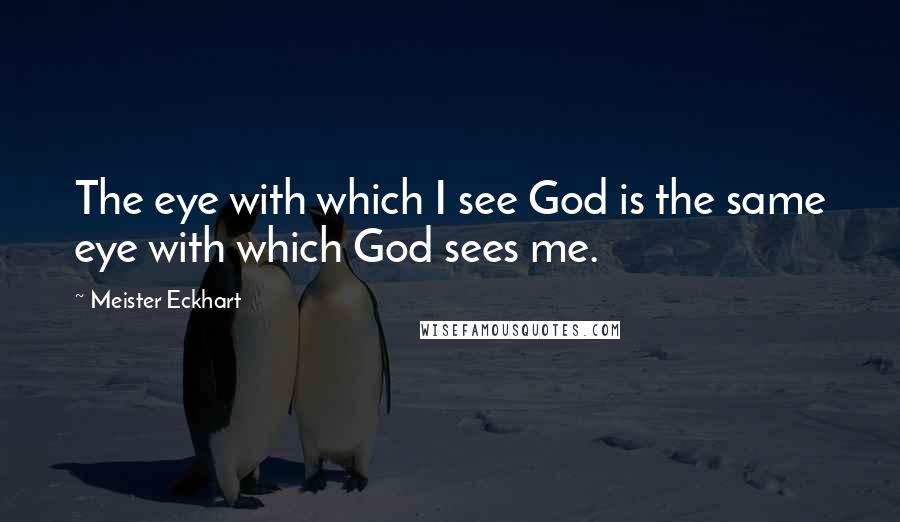 Meister Eckhart Quotes: The eye with which I see God is the same eye with which God sees me.