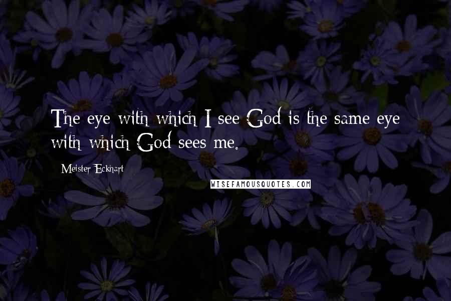 Meister Eckhart Quotes: The eye with which I see God is the same eye with which God sees me.