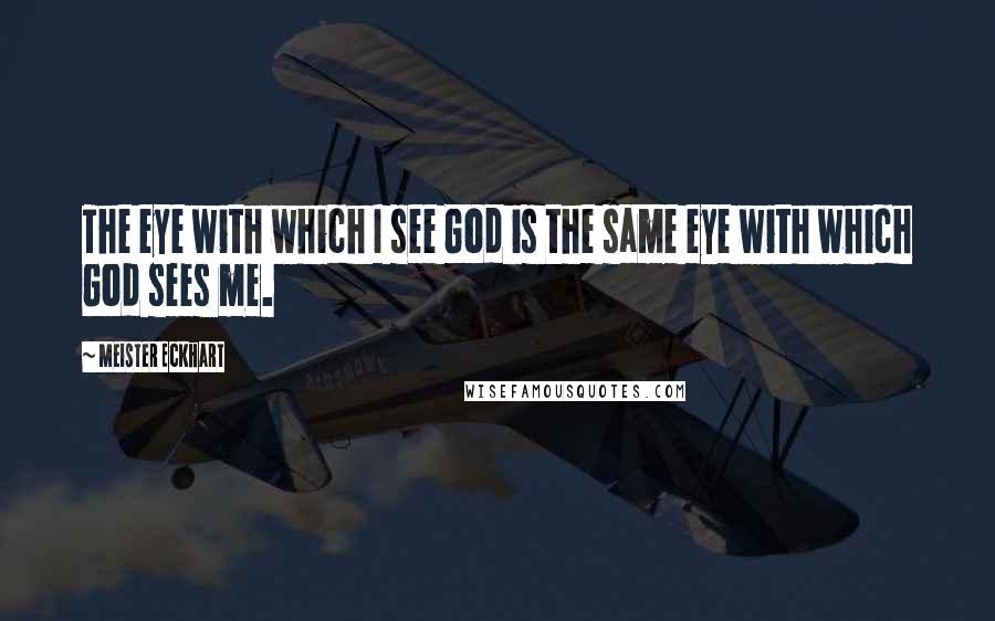 Meister Eckhart Quotes: The eye with which I see God is the same eye with which God sees me.