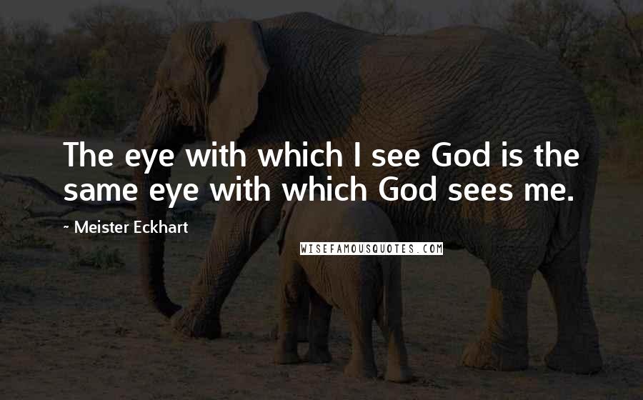 Meister Eckhart Quotes: The eye with which I see God is the same eye with which God sees me.