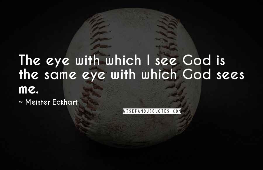 Meister Eckhart Quotes: The eye with which I see God is the same eye with which God sees me.