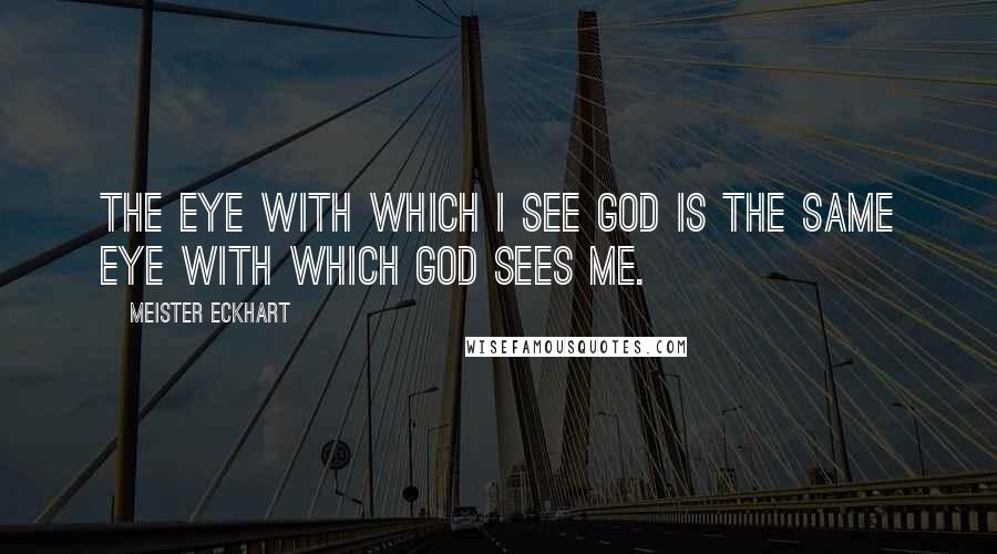 Meister Eckhart Quotes: The eye with which I see God is the same eye with which God sees me.