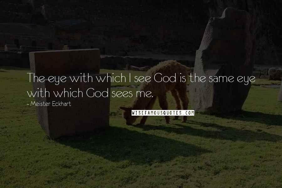 Meister Eckhart Quotes: The eye with which I see God is the same eye with which God sees me.