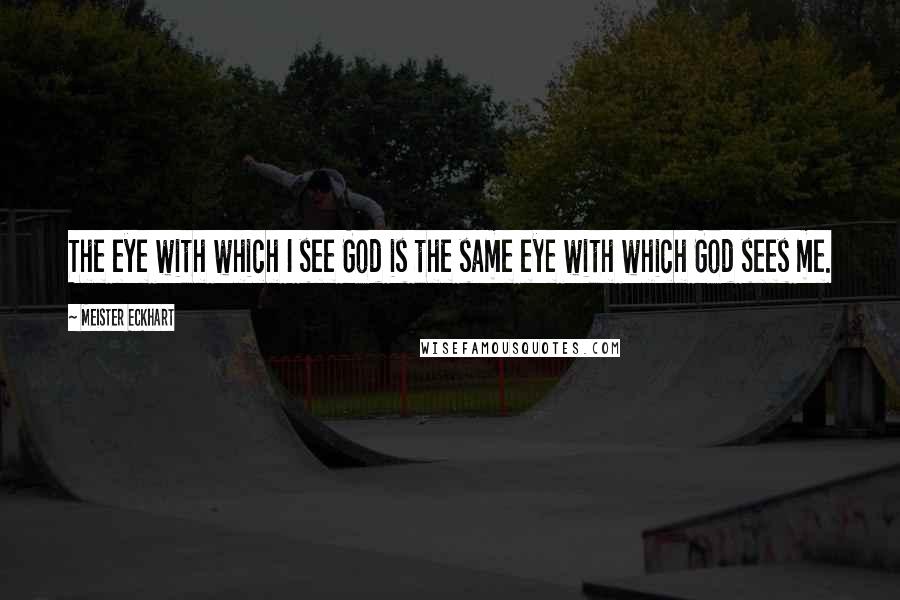 Meister Eckhart Quotes: The eye with which I see God is the same eye with which God sees me.