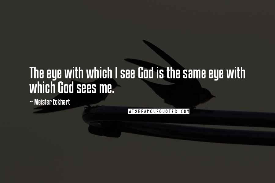 Meister Eckhart Quotes: The eye with which I see God is the same eye with which God sees me.