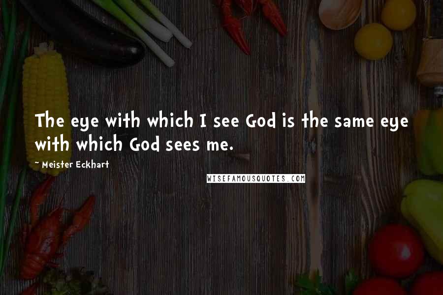 Meister Eckhart Quotes: The eye with which I see God is the same eye with which God sees me.