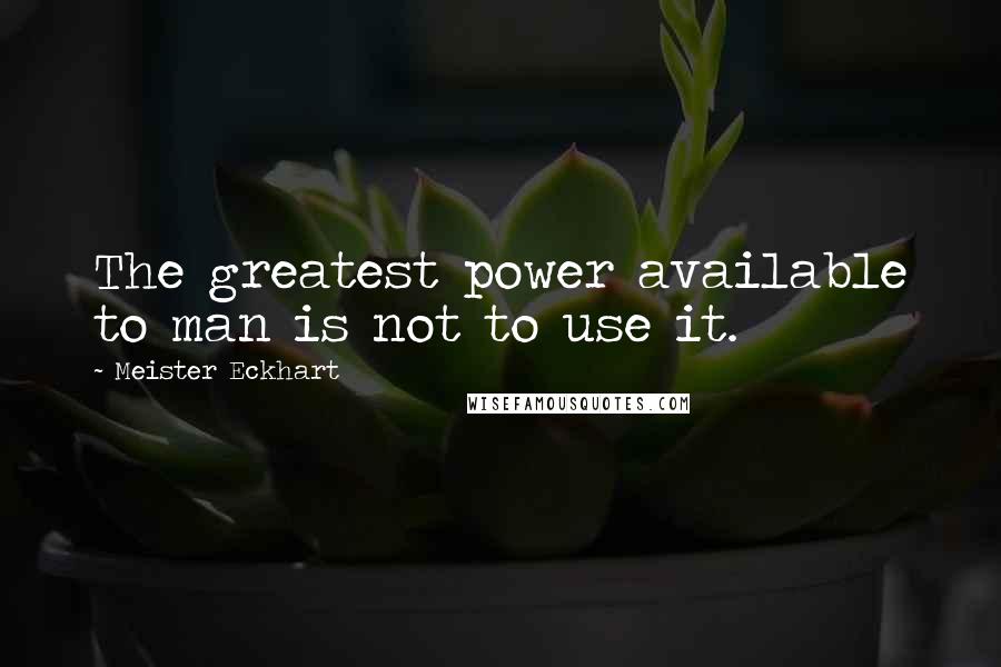 Meister Eckhart Quotes: The greatest power available to man is not to use it.