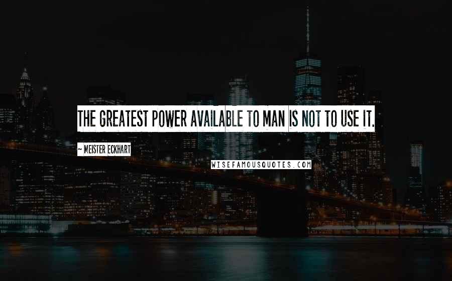 Meister Eckhart Quotes: The greatest power available to man is not to use it.