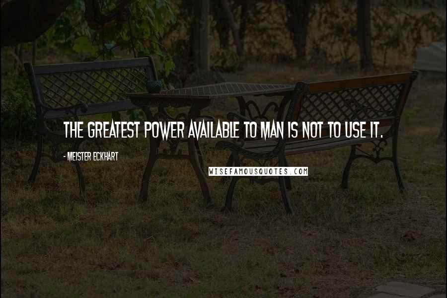 Meister Eckhart Quotes: The greatest power available to man is not to use it.