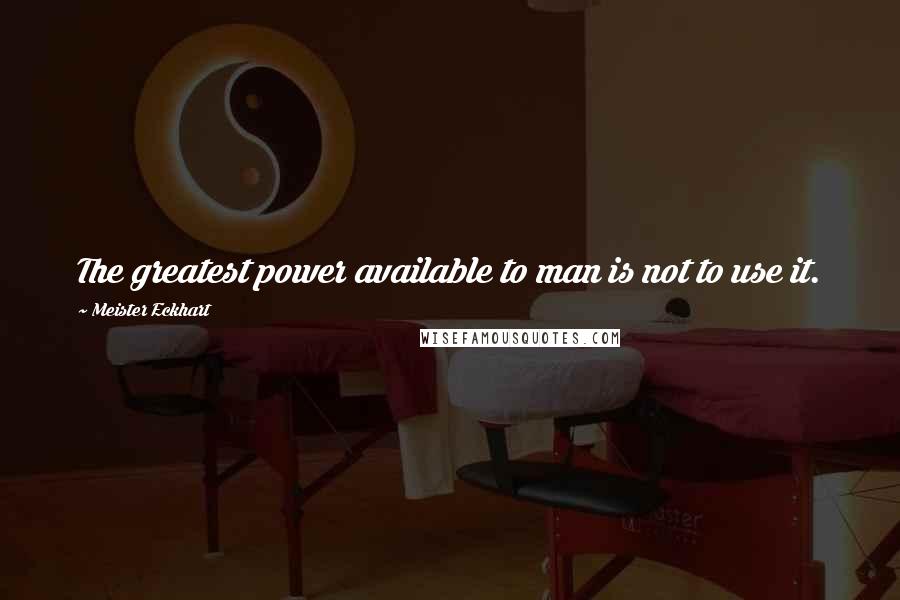 Meister Eckhart Quotes: The greatest power available to man is not to use it.