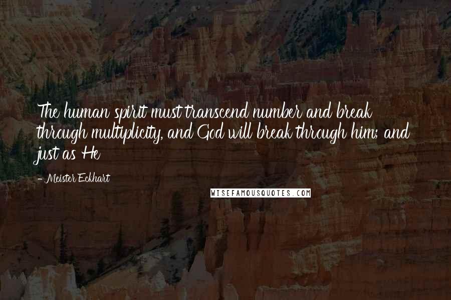 Meister Eckhart Quotes: The human spirit must transcend number and break through multiplicity, and God will break through him; and just as He
