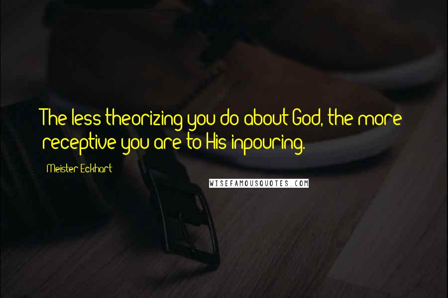 Meister Eckhart Quotes: The less theorizing you do about God, the more receptive you are to His inpouring.