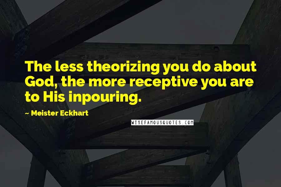 Meister Eckhart Quotes: The less theorizing you do about God, the more receptive you are to His inpouring.