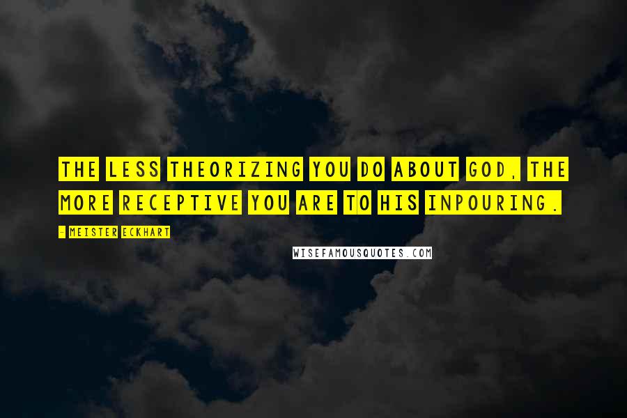 Meister Eckhart Quotes: The less theorizing you do about God, the more receptive you are to His inpouring.