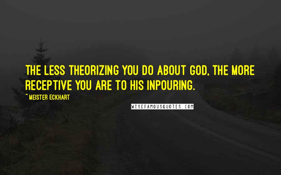 Meister Eckhart Quotes: The less theorizing you do about God, the more receptive you are to His inpouring.
