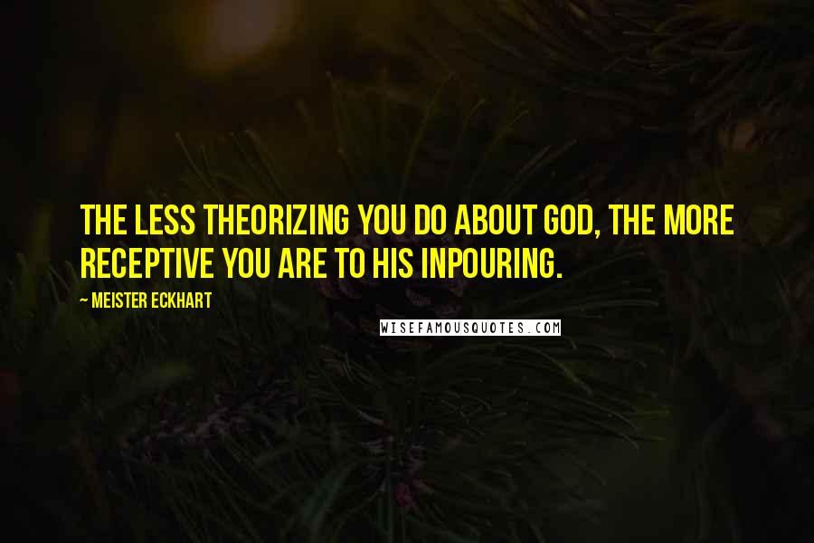 Meister Eckhart Quotes: The less theorizing you do about God, the more receptive you are to His inpouring.