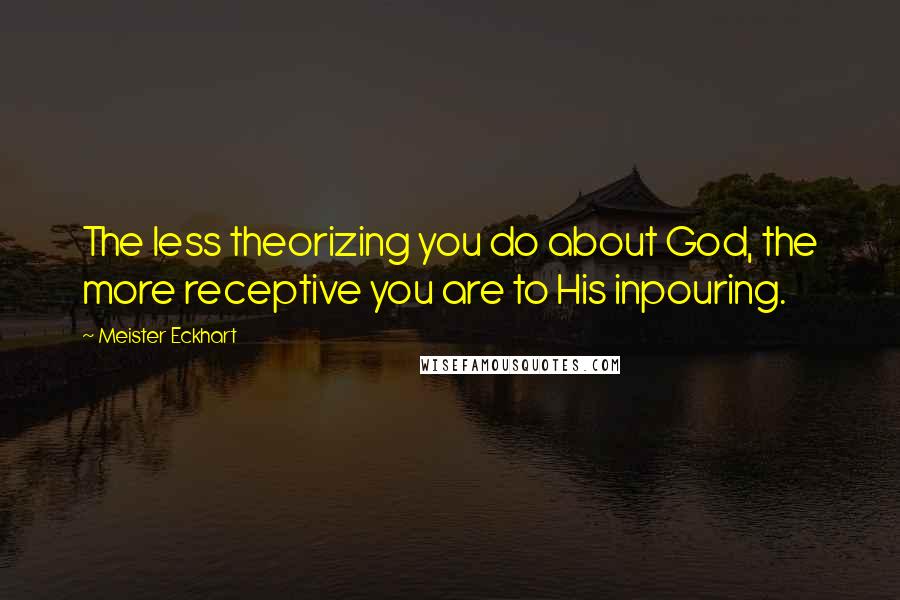 Meister Eckhart Quotes: The less theorizing you do about God, the more receptive you are to His inpouring.