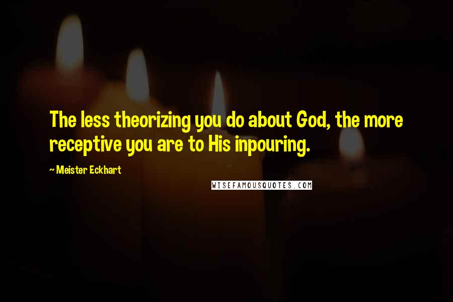 Meister Eckhart Quotes: The less theorizing you do about God, the more receptive you are to His inpouring.