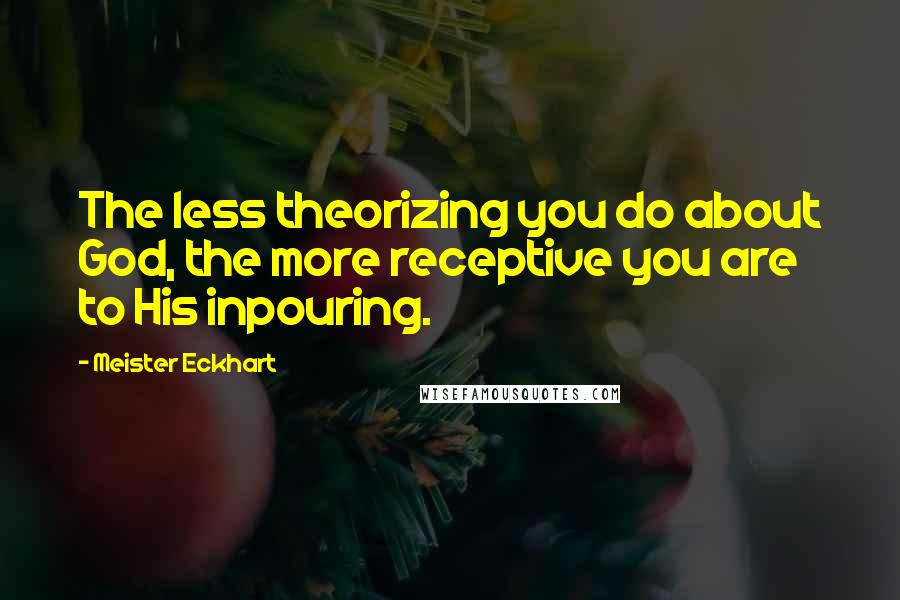 Meister Eckhart Quotes: The less theorizing you do about God, the more receptive you are to His inpouring.