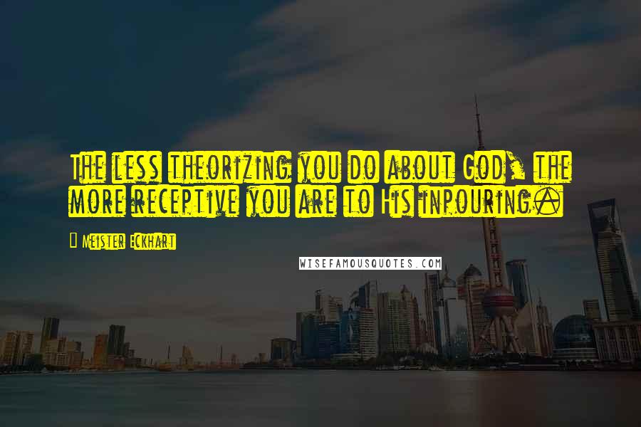 Meister Eckhart Quotes: The less theorizing you do about God, the more receptive you are to His inpouring.