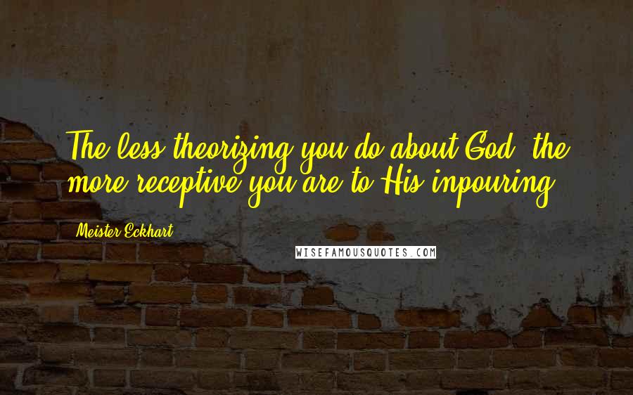 Meister Eckhart Quotes: The less theorizing you do about God, the more receptive you are to His inpouring.