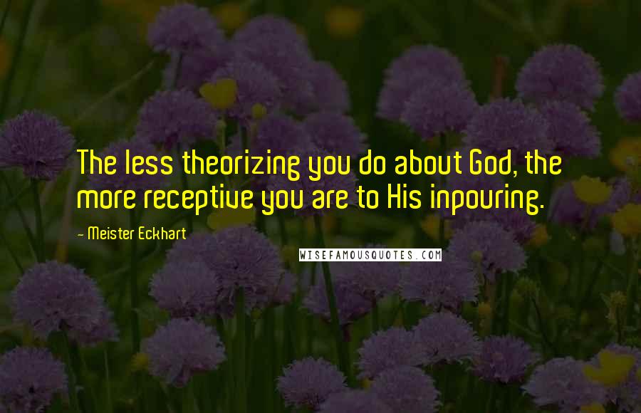 Meister Eckhart Quotes: The less theorizing you do about God, the more receptive you are to His inpouring.