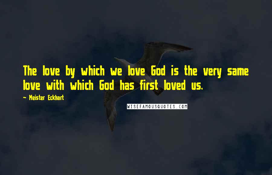 Meister Eckhart Quotes: The love by which we love God is the very same love with which God has first loved us.