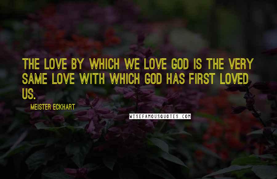 Meister Eckhart Quotes: The love by which we love God is the very same love with which God has first loved us.
